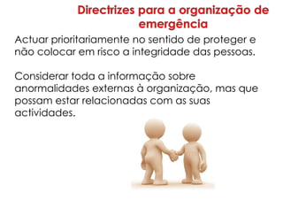 Actuar prioritariamente no sentido de proteger e
não colocar em risco a integridade das pessoas.
Considerar toda a informação sobre
anormalidades externas à organização, mas que
possam estar relacionadas com as suas
actividades.
 