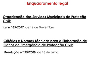 Organização dos Serviços Municipais de Proteção
Civil:
Lei n.º 65/2007, de 12 de Novembro
Critérios e Normas Técnicas para a Elaboração de
Planos de Emergência de Protecção Civil:
Resolução n.º 25/2008, de 18 de Julho
 