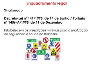 Sinalização
Decreto-Lei nº 141/1995, de 14 de Junho / Portaria
nº 1456-A/1995, de 11 de Dezembro
Estabelecem as prescrições mínimas para a sinalização
de segurança e saúde no trabalho.
 