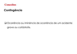 Ocorrência ou iminência de ocorrência de um acidente
grave ou catástrofe.
Conceitos
Contingência
 