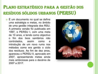 Plano estratégico para a gestão dos resíduos sólidos urbanos (PERSU)<br />É um documento no qual se define uma estratégia ...