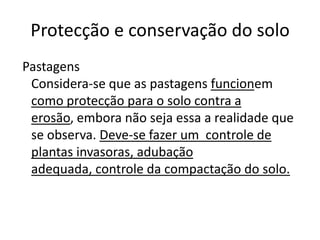 Protecção e conservação do soloPastagens Considera-se que as pastagens funcionem como protecção para o solo contra a erosão, embora não seja essa a realidade que se observa. Deve-se fazer um  controle de plantas invasoras, adubação adequada, controle da compactação do solo. 