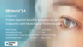 ca Securecenter 
Protect Against Security Breaches by Securing 
Endpoints with Multi-Factor Authentication 
Mike Phillips 
Session Number SCX07S #CAWorld @jamiebass25 
CenterPoint Energy 
Corporate Technology Security Director 
Jamie Bass 
PwC 
Advisory Director 
 