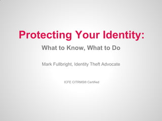 Protecting Your Identity:
What to Know, What to Do
Mark Fullbright, Identity Theft Advocate

ICFE CITRMS® Certified

 
