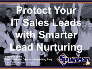 SPHomeRun.com


          Protect Your
         IT Sales Leads
          with Smarter
         Lead Nurturing
  Courtesy of the
  Small Business Computer Consulting Blog
  http://blog.sphomerun.com
  Source: iStockphoto
 