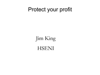 Protect your profit
Jim King
HSENI
 
