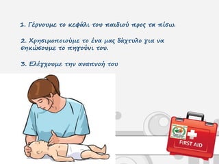 1. Γέρνουμε το κεφάλι του παιδιού προς τα πίσω.
2. Χρησιμοποιούμε το ένα μας δάχτυλο για να
σηκώσουμε το πηγούνι του.
3. Ελέγχουμε την αναπνοή του
 