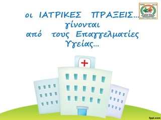 οι ΙΑΤΡΙΚΕΣ ΠΡΑΞΕΙΣ…
γίνονται
από τους Επαγγελματίες
Υγείας…
 
