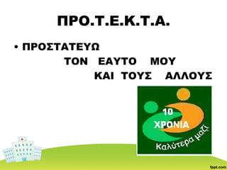 ΠΡΟ.Τ.Ε.Κ.Τ.Α.
• ΠΡΟΣΤΑΤΕΥΩ
ΤΟΝ ΕΑΥΤΟ ΜΟΥ
ΚΑΙ ΤΟΥΣ ΑΛΛΟΥΣ
 