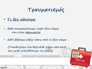 Τραυματισμός
• Τι δεν κάνουμε
• ΔΕΝ απομακρύνουμε τυχόν ξένο σώμα
που είναι σφηνωμένο
• ΔΕΝ βάζουμε γάζες πάνω από το ξένο σώμα
(Τοποθετούμε ένα δαχτυλίδι γύρω από αυτό
και μετά εναποθέτουμε τις γάζες).
 