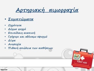 Αρτηριακή αιμορραγία
• Συμπτώματα
• Ωχρότητα
• Δέρμα ψυχρό
• Επιπόλαιη αναπνοή
• Γρήγορο και αδύναμο σφυγμό
• Δίψα
• Ανησυχία
• Πιθανή απώλεια των αισθήσεων
 