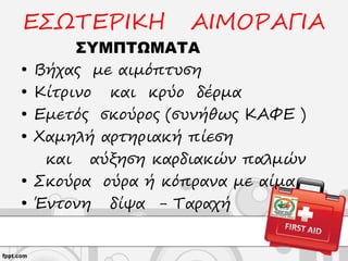 ΕΣΩΤΕΡΙΚΗ ΑΙΜΟΡΑΓΙΑ
ΣΥΜΠΤΩΜΑΤΑ
• Βήχας με αιμόπτυση
• Κίτρινο και κρύο δέρμα
• Εμετός σκούρος (συνήθως ΚΑΦΕ )
• Χαμηλή αρτηριακή πίεση
και αύξηση καρδιακών παλμών
• Σκούρα ούρα ή κόπρανα με αίμα
• Έντονη δίψα - Ταραχή
 