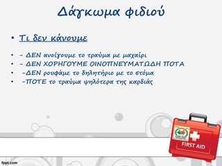 Δάγκωμα φιδιού
• Τι δεν κάνουμε
• - ΔΕΝ ανοίγουμε το τραύμα με μαχαίρι
• - ΔΕΝ ΧΟΡΗΓΟΥΜΕ ΟΙΝΟΠΝΕΥΜΑΤΩΔΗ ΠΟΤΑ
• -ΔΕΝ ρουφάμε το δηλητήριο με το στόμα
• -ΠΟΤΕ το τραύμα ψηλότερα της καρδιάς
 