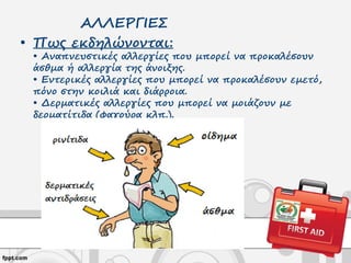 ΑΛΛΕΡΓΙΕΣ
• Πως εκδηλώνονται:
• Αναπνευστικές αλλεργίες που μπορεί να προκαλέσουν
άσθμα ή αλλεργία της άνοιξης.
• Εντερικές αλλεργίες που μπορεί να προκαλέσουν εμετό,
πόνο στην κοιλιά και διάρροια.
• Δερματικές αλλεργίες που μπορεί να μοιάζουν με
δερματίτιδα (φαγούρα κλπ.).
 