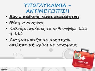 ΥΠΟΓΛΥΚΑΙΜΙΑ -
ΑΝΤΙΜΕΤΩΠΙΣΗ
• Εάν ο ασθενής είναι αναίσθητος:
• Θέση Ανάνηψης
• Καλούμε αμέσως το ασθενοφόρο 166
ή 112
• Αντιμετωπίζουμε μια τυχόν
επιληπτική κρίση με σπασμούς
 