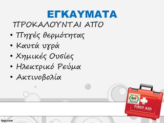 ΕΓΚΑΥΜΑΤΑ
ΠΡΟΚΑΛΟΥΝΤΑΙ ΑΠΟ
• Πηγές θερμότητας
• Καυτά υγρά
• Χημικές Ουσίες
• Ηλεκτρικό Ρεύμα
• Ακτινοβολία
 