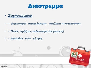 Διάστρεμμα
• Συμπτώματα
• - Δημιουργεί παραμόρφωση, απώλεια κινητικότητας
• - Πόνος, πρήξιμο, μελάνιασμα (εκχύμωση)
• - Δυσκολία στην κίνηση
 
