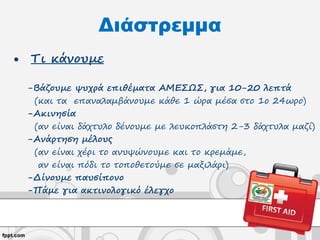 • Τι κάνουμε
-Βάζουμε ψυχρά επιθέματα ΑΜΕΣΩΣ, για 10-20 λεπτά
(και τα επαναλαμβάνουμε κάθε 1 ώρα μέσα στο 1ο 24ωρο)
-Ακινησία
(αν είναι δάχτυλο δένουμε με λευκοπλάστη 2-3 δάχτυλα μαζί)
-Ανάρτηση μέλους
(αν είναι χέρι το ανυψώνουμε και το κρεμάμε,
αν είναι πόδι το τοποθετούμε σε μαξιλάρι)
-Δίνουμε παυσίπονο
-Πάμε για ακτινολογικό έλεγχο
Διάστρεμμα
 