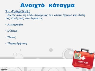 Ανοιχτό κάταγμα
Τι συμβαίνει
Εκτός από τη λύση συνέχειας του οστού έχουμε και λύση
της συνέχειας του δέρματος.
• Αιμορραγία
• Οίδημα
• Πόνος
• Παραμόρφωση
 