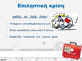 Επιληπτική κρίση
καλώ το 166 όταν:
- Υπάρχουν επαναλαμβανόμενες κρίσεις
- Είναι αναίσθητος πάνω από 5 λεπτά
- Εμφανίζει σπασμούς για πρώτη φορά
 