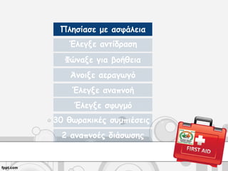 Πλησίασε με ασφάλεια
Έλεγξε αντίδραση
Φώναξε για βοήθεια
Άνοιξε αεραγωγό
Έλεγξε αναπνοή
Έλεγξε σφυγμό
30 θωρακικές συμπιέσεις
2 αναπνοές διάσωσης
 