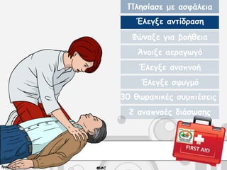Πλησίασε με ασφάλεια
Έλεγξε αντίδραση
Φώναξε για βοήθεια
Άνοιξε αεραγωγό
Έλεγξε αναπνοή
Έλεγξε σφυγμό
30 θωρακικές συμπιέσεις
2 αναπνοές διάσωσης
 