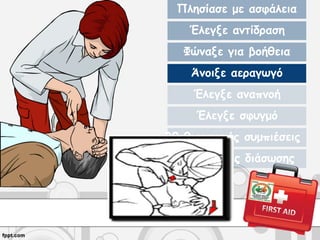 Πλησίασε με ασφάλεια
Έλεγξε αντίδραση
Φώναξε για βοήθεια
Άνοιξε αεραγωγό
Έλεγξε αναπνοή
Έλεγξε σφυγμό
30 θωρακικές συμπιέσεις
2 αναπνοές διάσωσης
 