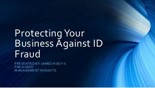 Protecting Your
Business Against ID
Fraud
P R E SE NT ED B Y J A ME S HI S E Y I I
P R E SIDENT
MA NAG E ME NT INS I G HT S
 