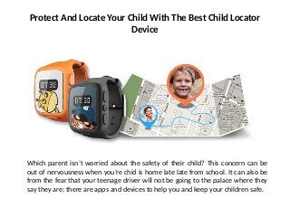 Protect And Locate Your Child With The Best Child Locator
Device
Which parent isn’t worried about the safety of their child? This concern can be
out of nervousness when you’re chid is home late late from school. It can also be
from the fear that your teenage driver will not be going to the palace where they
say they are; there are apps and devices to help you and keep your children safe.
 