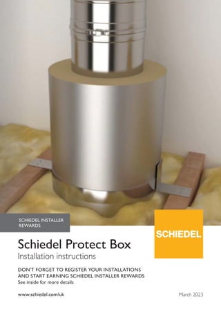 www.schiedel.com/uk
Schiedel Protect Box
Installation instructions
SCHIEDEL INSTALLER
REWARDS
DON'T FORGET TO REGISTER YOUR INSTALLATIONS
AND START EARNING SCHIEDEL INSTALLER REWARDS
See inside for more details
March 2023
 