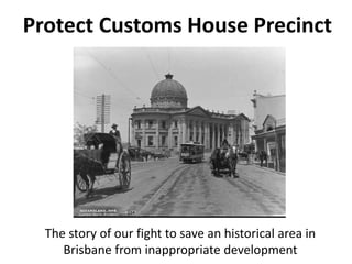 Protect Customs House Precinct
The story of our fight to save an historical area in
Brisbane from inappropriate development
 
