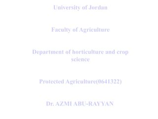 University of Jordan
Faculty of Agriculture
Department of horticulture and crop
science
Protected Agriculture(0641322)
Dr. AZMI ABU-RAYYAN
 