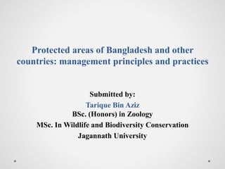Protected areas of Bangladesh and other
countries: management principles and practices
Submitted by:
Tarique Bin Aziz
BSc. (Honors) in Zoology
MSc. In Wildlife and Biodiversity Conservation
Jagannath University
 
