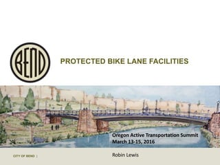 CITY OF BEND |
PROTECTED BIKE LANE FACILITIES
Oregon Active Transportation Summit
March 13-15, 2016
Robin Lewis
 