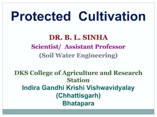 Protected Cultivation
DR. B. L. SINHA
Scientist/ Assistant Professor
(Soil Water Engineering)
DKS College of Agriculture and Research
Station
Indira Gandhi Krishi Vishwavidyalay
(Chhattisgarh)
Bhatapara
 