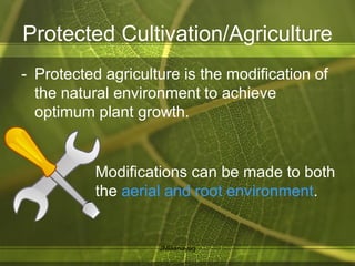 Protected Cultivation/Agriculture
- Protected agriculture is the modification of
the natural environment to achieve
optimum plant growth.
Modifications can be made to both
the aerial and root environment.
JMBanayag
 