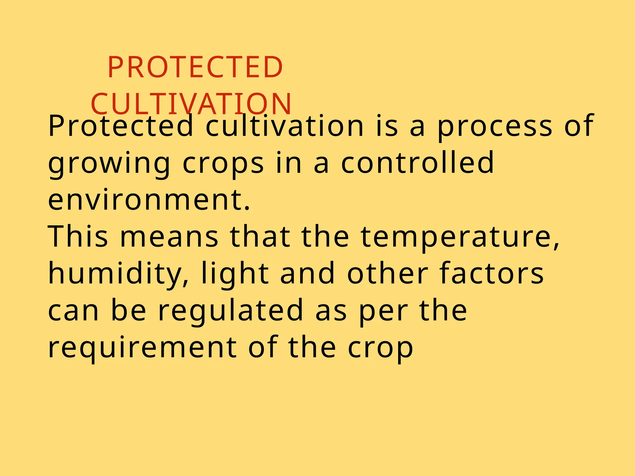 PROTECTED
CULTIVATION
Protected cultivation is a process of
growing crops in a controlled
environment.
This means that the temperature,
humidity, light and other factors
can be regulated as per the
requirement of the crop
 