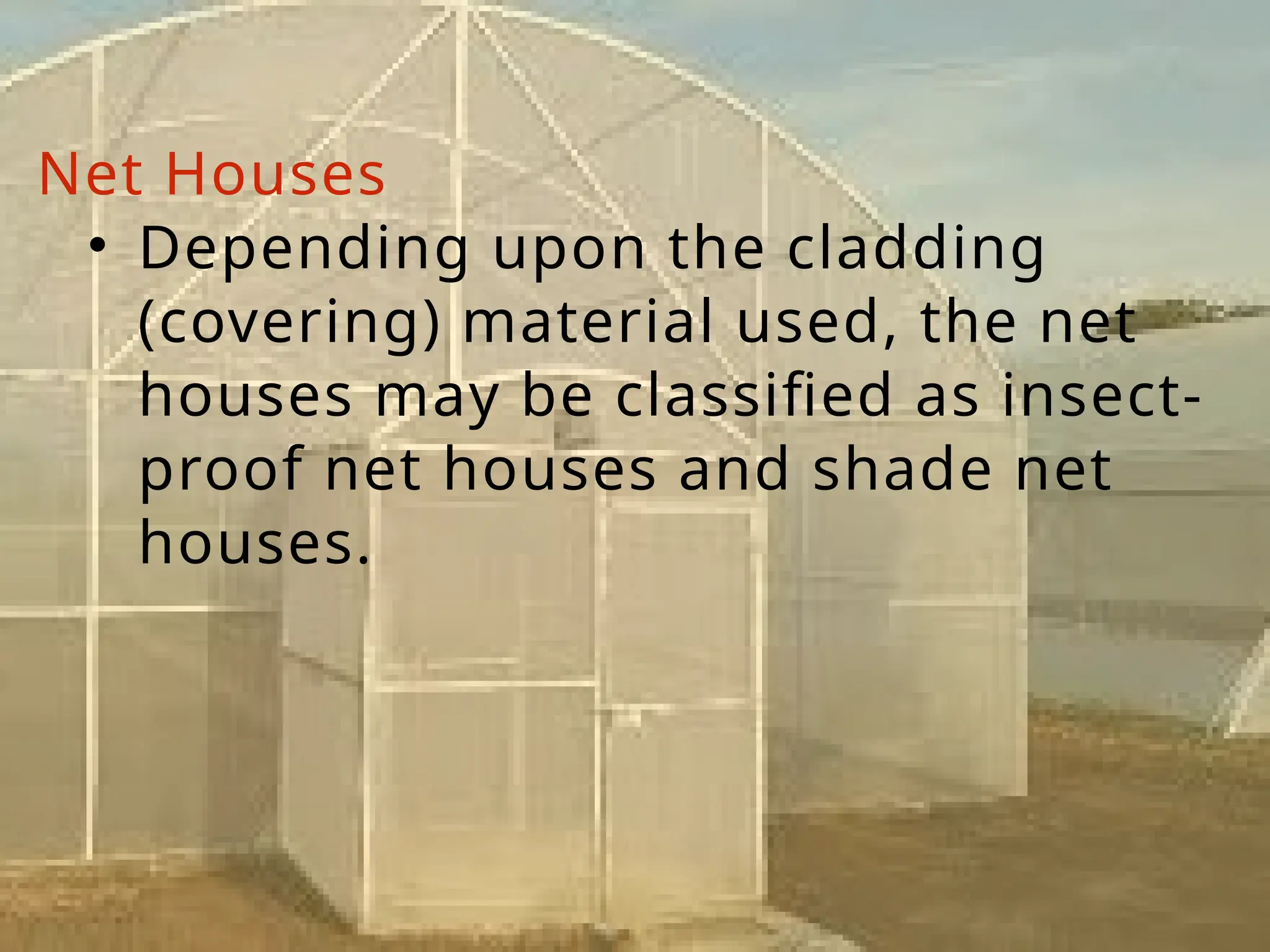 Net Houses
• Depending upon the cladding
(covering) material used, the net
houses may be classified as insect-
proof net houses and shade net
houses.
 