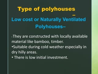 zType of polyhouses
–
Low cost or Naturally Ventilated
Polyhouses–
• They are constructed with locally available
material like bamboo, timber.
•Suitable during cold weather especially in
dry hilly areas.
• There is low initial investment.
 