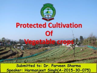 Submitted to: Dr. Parveen Sharma
Speaker: Harmanjeet Singh(A-2015-30-075)
Protected Cultivation
Of
Vegetable crops
 