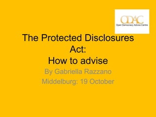 The Protected Disclosures
          Act:
     How to advise
    By Gabriella Razzano
    Middelburg: 19 October
 