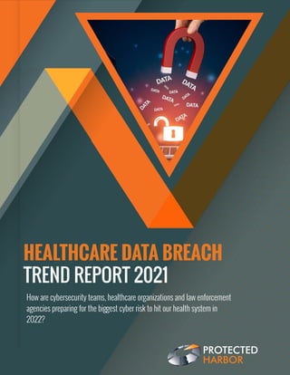 PROTECTED
HARBOR
HEALTHCARE DATA BREACH
TREND REPORT 2021
How are cybersecurity teams, healthcare organizations and law enforcement
agencies preparing for the biggest cyber risk to hit our health system in
2022?
 