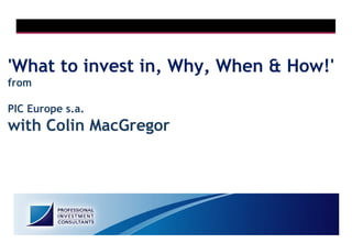 'What to invest in, Why, When & How!'
from

PIC Europe s.a.
with Colin MacGregor




  1
                            1
 