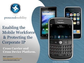 Enabling the Mobile Workforce & Protecting theCorporate IP Cross Carrier and Cross Device Platform. Mark Lawrence – MarkL@protectedmobility.com www.protectedmobility.com © 2011 Protected Mobility 