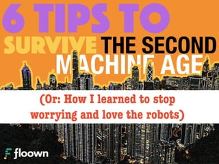 6 TIPS toTHE SECONDSURVIVE
MACHINE AGE
(Or: How I learned to stop  
worrying and love the robots)
 
