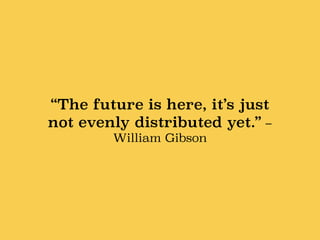 “The future is here, it’s just
not evenly distributed yet.” –
William Gibson
 