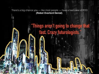 There’s a big chance you — like most people — have a bad case of ROD
(Robot Overlord Denial).
“Things aren’t going to chan...
