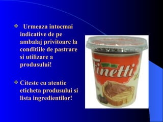     Urmeaza intocmai
    indicative de pe
    ambalaj privitoare la
    conditiile de pastrare
    si utilizare a
    produsului!

   Citeste cu atentie
    eticheta produsului si
    lista ingredientilor!
 