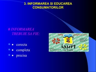 3. INFORMAREA SI EDUCAREA
                CONSUMATORILOR




# INFORMAREA
   TREBUIE SA FIE:

   • corecta
   • completa
   • precisa
 