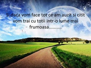 Si daca vom face tot ce am auzit si citit vom trai cu totii intr-o lume mai frumoasa..........